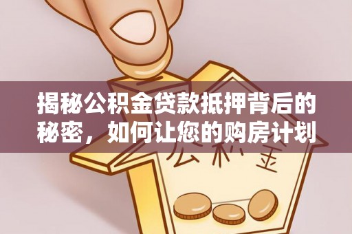 新平揭秘公积金贷款抵押背后的秘密，如何让您的购房计划更轻松？