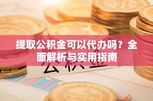 新平提取公积金可以代办吗？全面解析与实用指南