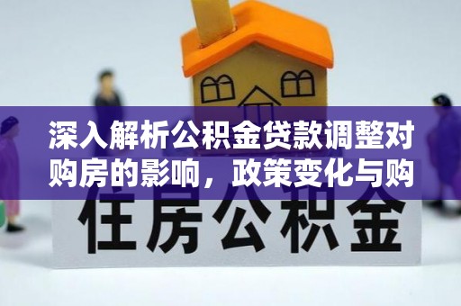 新平深入解析公积金贷款调整对购房的影响，政策变化与购房者选择