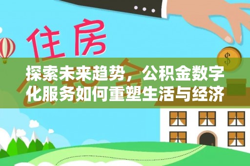 新平探索未来趋势，公积金数字化服务如何重塑生活与经济