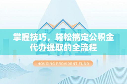 新平掌握技巧，轻松搞定公积金代办提取的全流程