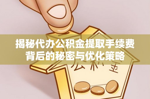 新平揭秘代办公积金提取手续费背后的秘密与优化策略