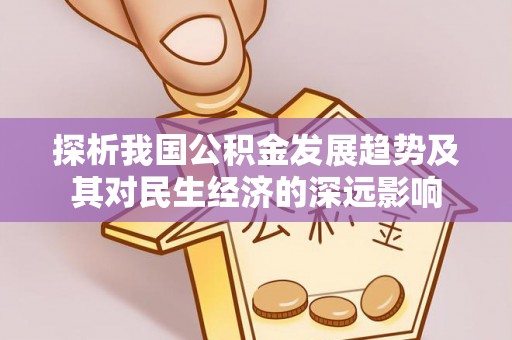 新平探析我国公积金发展趋势及其对民生经济的深远影响