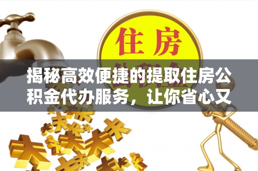新平揭秘高效便捷的提取住房公积金代办服务，让你省心又省力