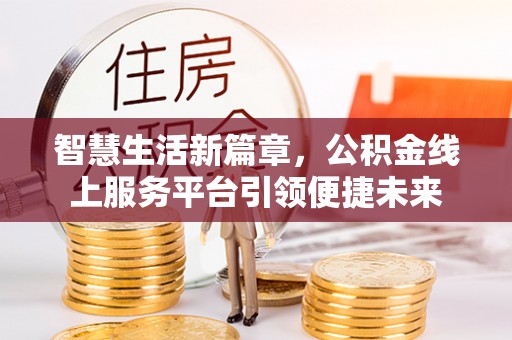新平智慧生活新篇章，公积金线上服务平台引领便捷未来