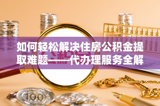新平如何轻松解决住房公积金提取难题——代办理服务全解析