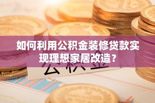 新平如何利用公积金装修贷款实现理想家居改造？