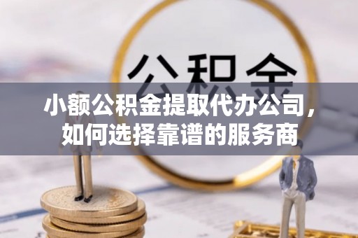 新平小额公积金提取代办公司，如何选择靠谱的服务商