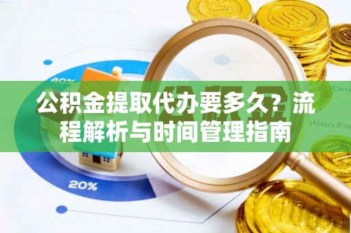 新平公积金提取代办要多久？流程解析与时间管理指南