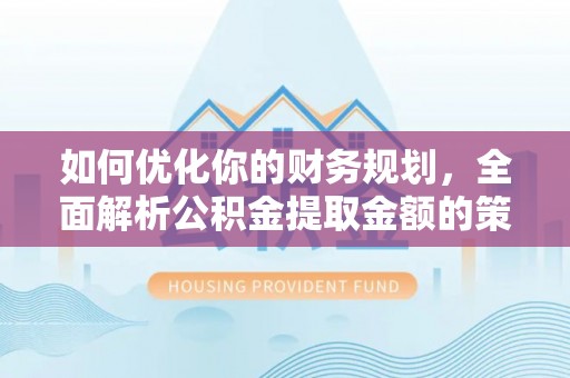 新平如何优化你的财务规划，全面解析公积金提取金额的策略与技巧