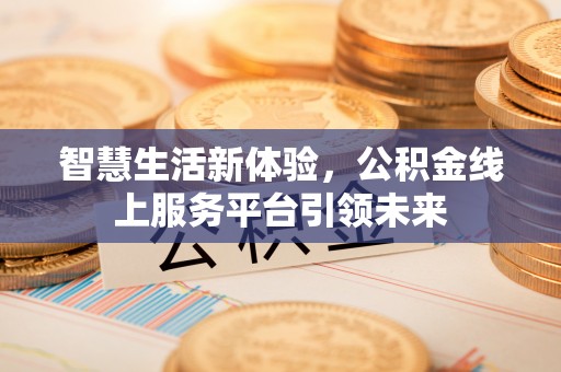 新平智慧生活新体验，公积金线上服务平台引领未来
