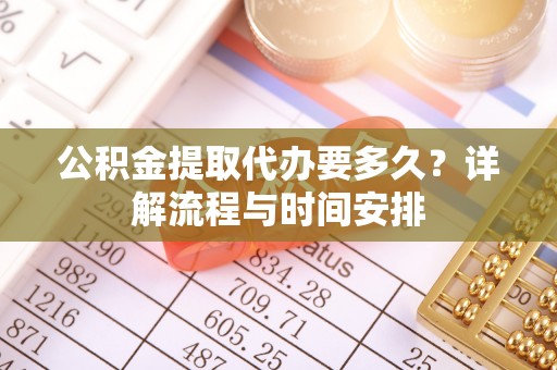 新平公积金提取代办要多久？详解流程与时间安排