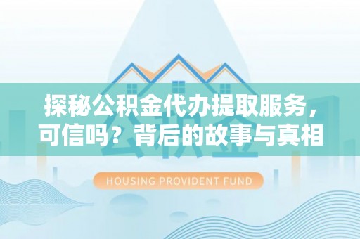 新平探秘公积金代办提取服务，可信吗？背后的故事与真相