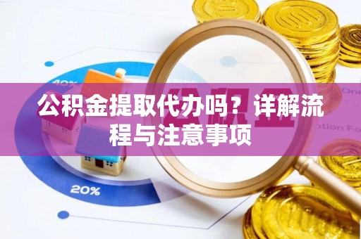 新平公积金提取代办吗？详解流程与注意事项