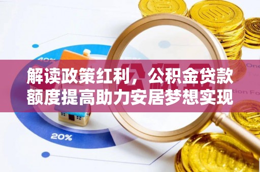 新平解读政策红利，公积金贷款额度提高助力安居梦想实现