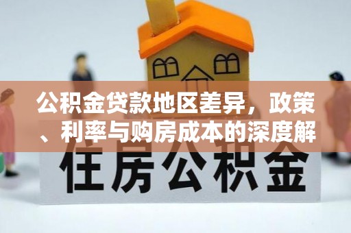 新平公积金贷款地区差异，政策、利率与购房成本的深度解析