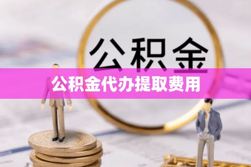 新平公积金代办提取费用