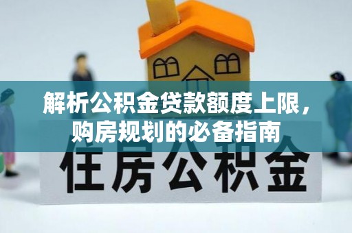 新平解析公积金贷款额度上限，购房规划的必备指南