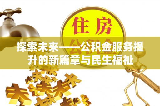 新平探索未来——公积金服务提升的新篇章与民生福祉