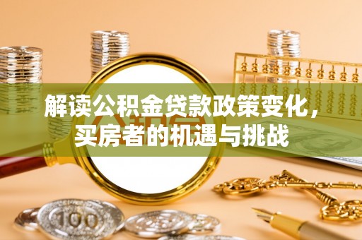 新平解读公积金贷款政策变化，买房者的机遇与挑战