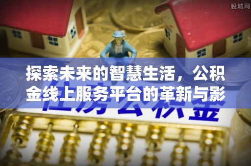 新平探索未来的智慧生活，公积金线上服务平台的革新与影响