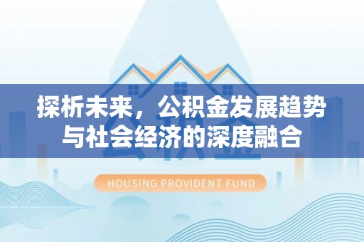 新平探析未来，公积金发展趋势与社会经济的深度融合
