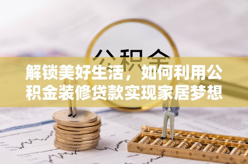 新平解锁美好生活，如何利用公积金装修贷款实现家居梦想