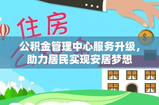 新平公积金管理中心服务升级，助力居民实现安居梦想