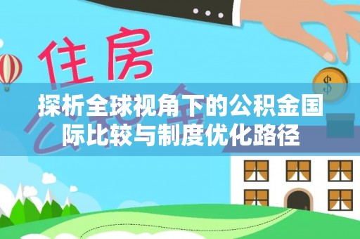 新平探析全球视角下的公积金国际比较与制度优化路径