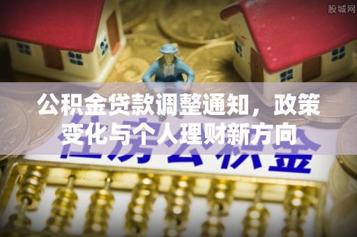 新平公积金贷款调整通知，政策变化与个人理财新方向