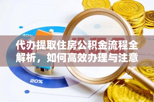 新平代办提取住房公积金流程全解析，如何高效办理与注意事项
