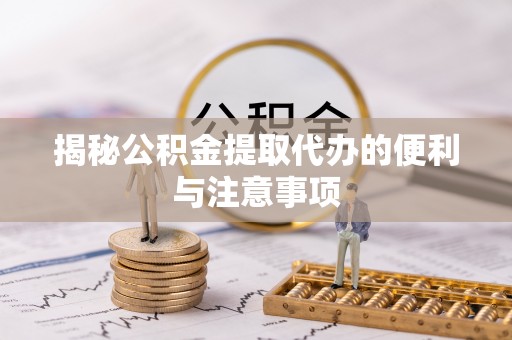 新平揭秘公积金提取代办的便利与注意事项