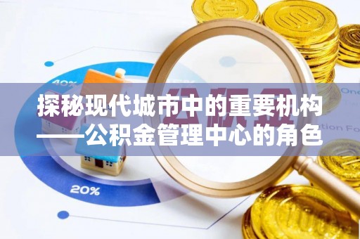 新平探秘现代城市中的重要机构——公积金管理中心的角色与使命