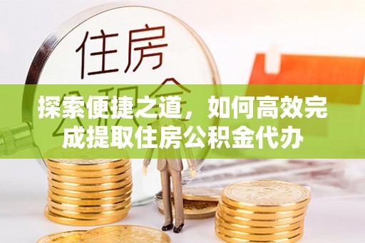 新平探索便捷之道，如何高效完成提取住房公积金代办