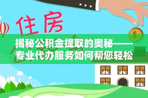 新平揭秘公积金提取的奥秘——专业代办服务如何帮您轻松搞定