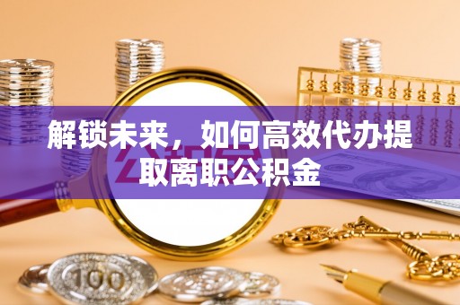 新平解锁未来，如何高效代办提取离职公积金