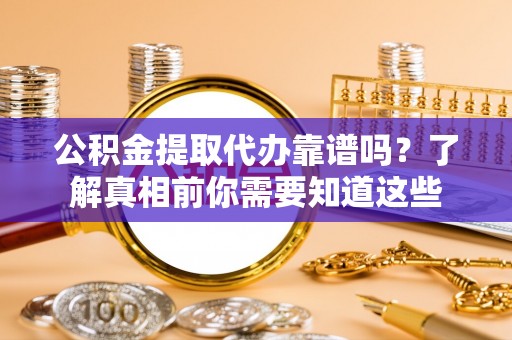 新平公积金提取代办靠谱吗？了解真相前你需要知道这些