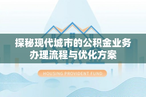 新平探秘现代城市的公积金业务办理流程与优化方案