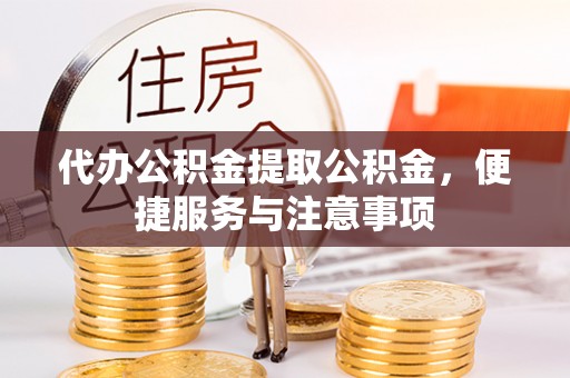 新平代办公积金提取公积金，便捷服务与注意事项