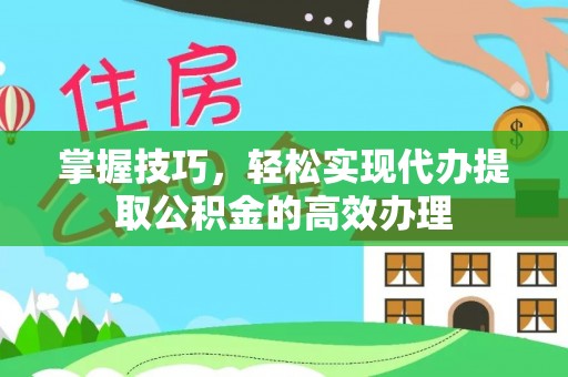 新平掌握技巧，轻松实现代办提取公积金的高效办理