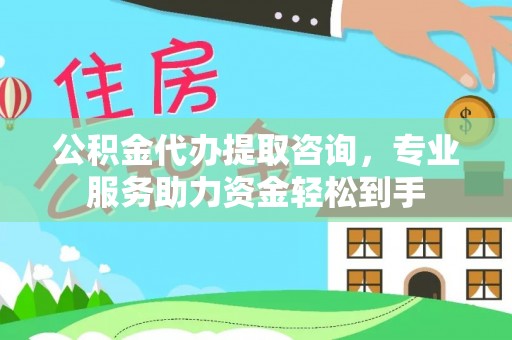 新平公积金代办提取咨询，专业服务助力资金轻松到手