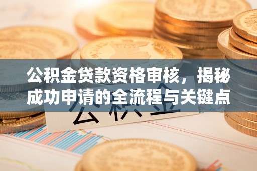 新平公积金贷款资格审核，揭秘成功申请的全流程与关键点