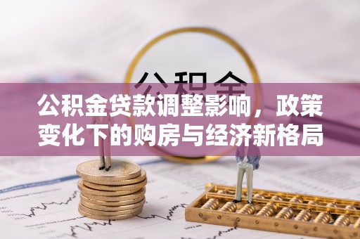 新平公积金贷款调整影响，政策变化下的购房与经济新格局