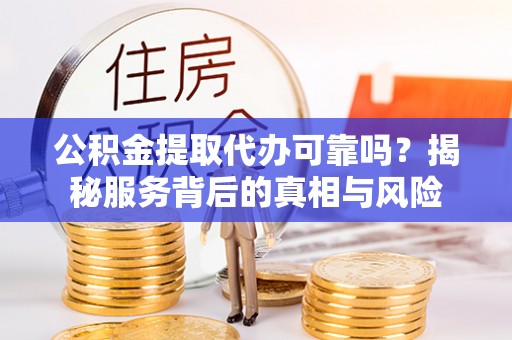 新平公积金提取代办可靠吗？揭秘服务背后的真相与风险