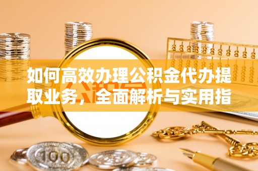 新平如何高效办理公积金代办提取业务，全面解析与实用指南