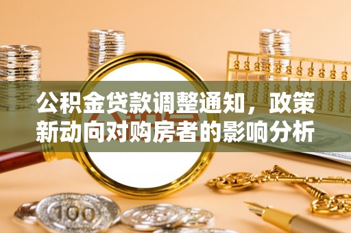 新平公积金贷款调整通知，政策新动向对购房者的影响分析