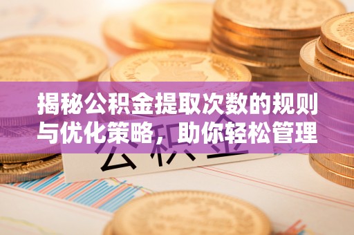 新平揭秘公积金提取次数的规则与优化策略，助你轻松管理财务