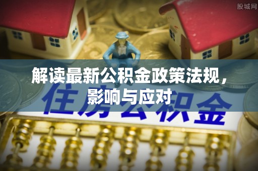 新平解读最新公积金政策法规，影响与应对