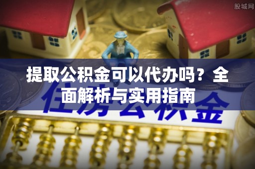 新平提取公积金可以代办吗？全面解析与实用指南