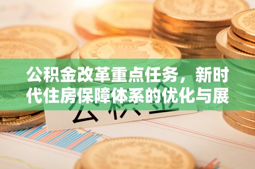 新平公积金改革重点任务，新时代住房保障体系的优化与展望